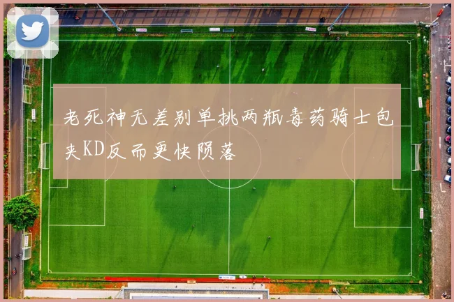 老死神无差别单挑两瓶毒药骑士包夹KD反而更快陨落