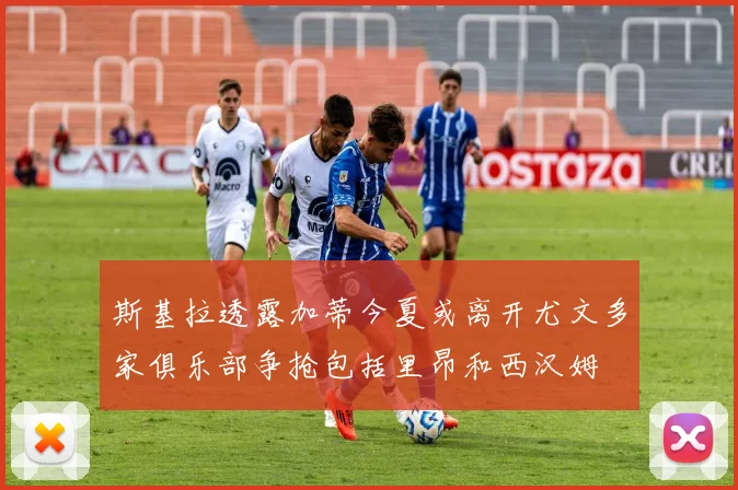 斯基拉透露加蒂今夏或离开尤文多家俱乐部争抢包括里昂和西汉姆