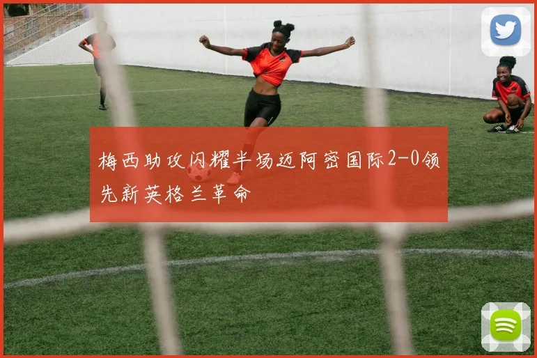 梅西助攻闪耀半场迈阿密国际2-0领先新英格兰革命