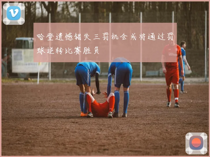 哈登遗憾错失三罚机会或将通过罚球逆转比赛胜负