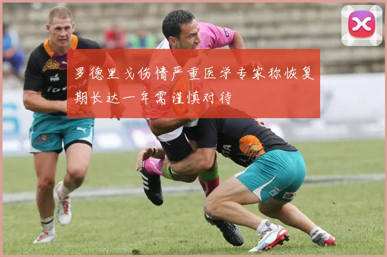 罗德里戈伤情严重医学专家称恢复期长达一年需谨慎对待