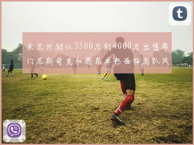 米兰计划以3500万到4000万出售希门尼斯奇克和恩昆库也面临离队风险