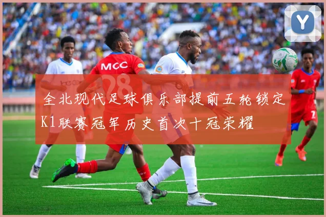 全北现代足球俱乐部提前五轮锁定K1联赛冠军历史首次十冠荣耀