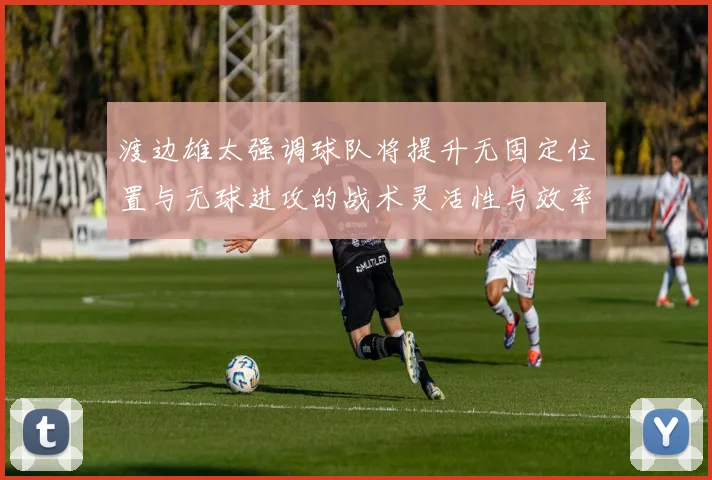 渡边雄太强调球队将提升无固定位置与无球进攻的战术灵活性与效率