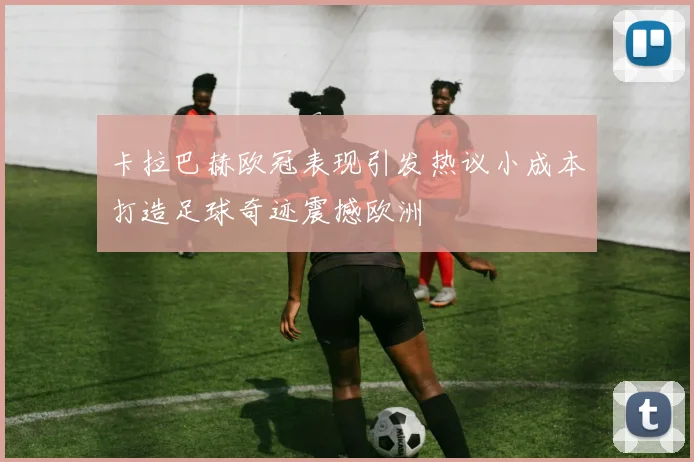卡拉巴赫欧冠表现引发热议小成本打造足球奇迹震撼欧洲