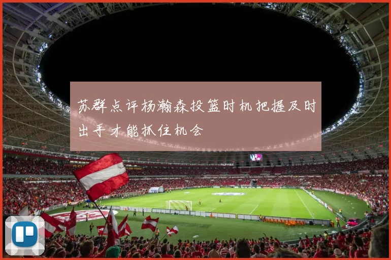 苏群点评杨瀚森投篮时机把握及时出手才能抓住机会