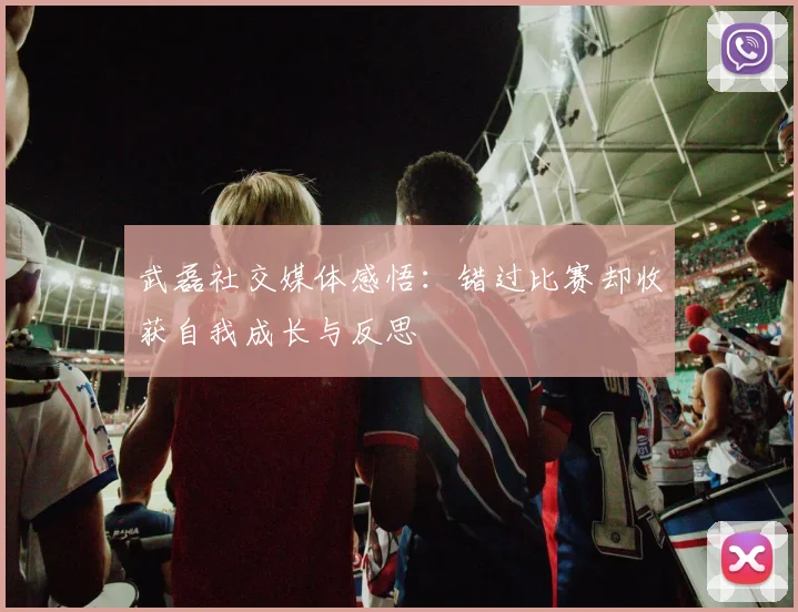 武磊社交媒体感悟：错过比赛却收获自我成长与反思