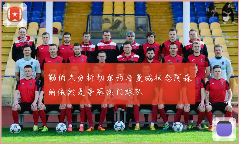 勒伯夫分析切尔西与曼城状态阿森纳依然是争冠热门球队