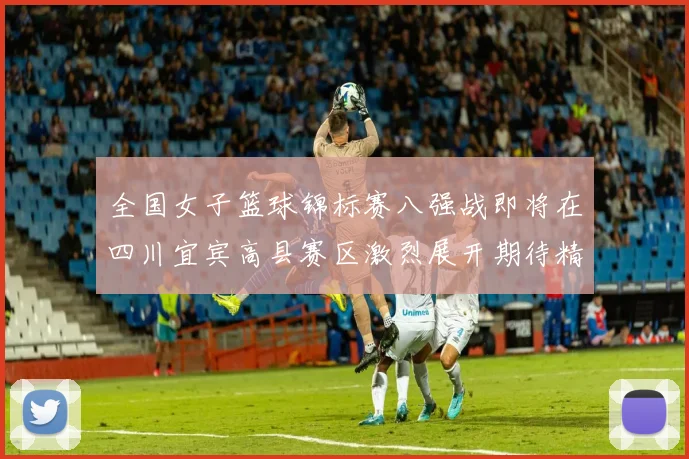 全国女子篮球锦标赛八强战即将在四川宜宾高县赛区激烈展开期待精彩对决