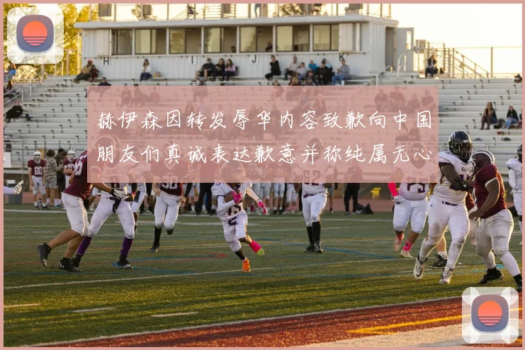 赫伊森因转发辱华内容致歉向中国朋友们真诚表达歉意并称纯属无心之过