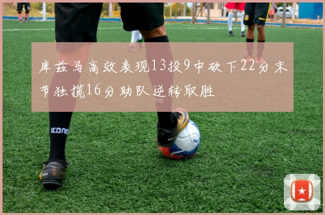 库兹马高效表现13投9中砍下22分末节独揽16分助队逆转取胜