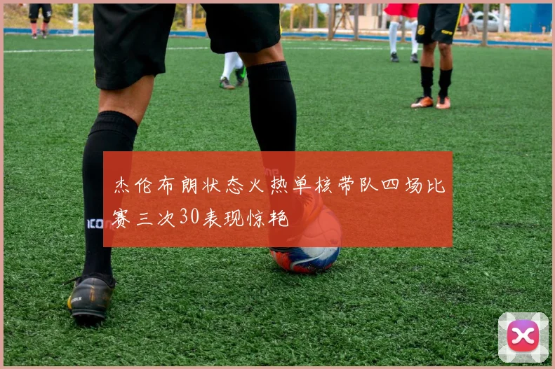 杰伦布朗状态火热单核带队四场比赛三次30表现惊艳