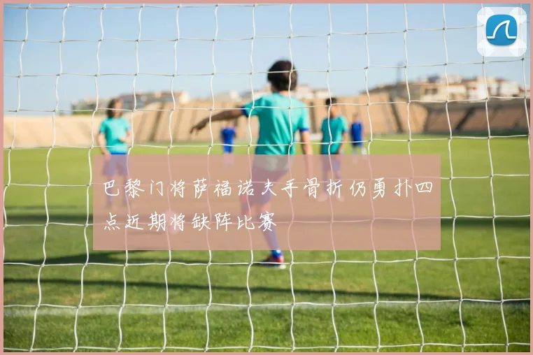 巴黎门将萨福诺夫手骨折仍勇扑四点近期将缺阵比赛