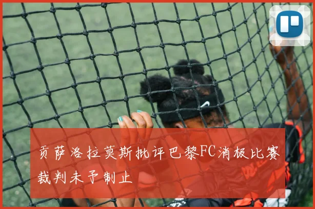 贡萨洛拉莫斯批评巴黎FC消极比赛裁判未予制止