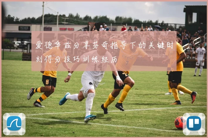 爱德华兹分享芬奇指导下的关键时刻得分技巧训练经历