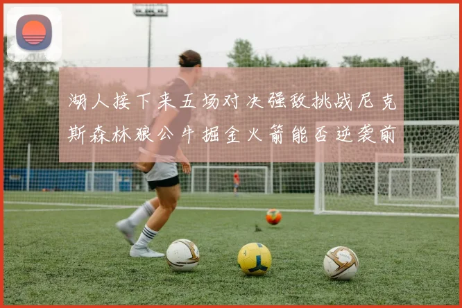 湖人接下来五场对决强敌挑战尼克斯森林狼公牛掘金火箭能否逆袭前五