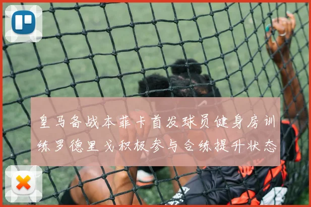 皇马备战本菲卡首发球员健身房训练罗德里戈积极参与合练提升状态