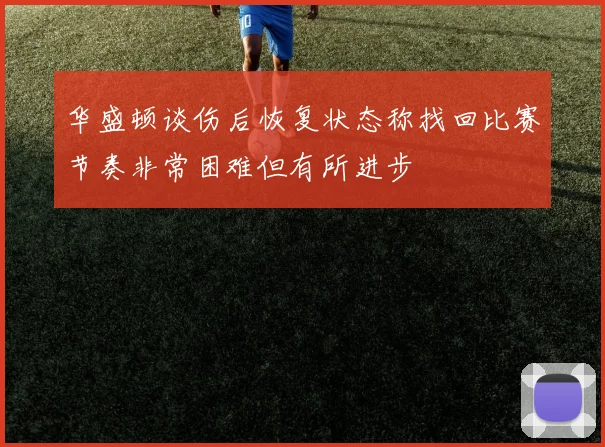 华盛顿谈伤后恢复状态称找回比赛节奏非常困难但有所进步