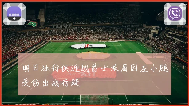 明日独行侠迎战爵士浓眉因左小腿受伤出战存疑