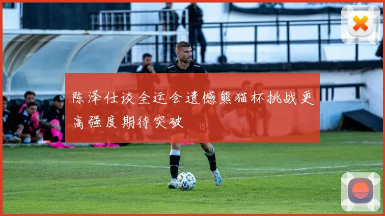 陈泽仕谈全运会遗憾熊猫杯挑战更高强度期待突破