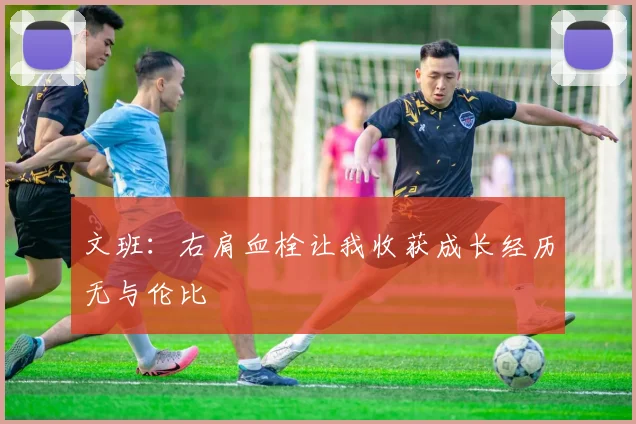 文班：右肩血栓让我收获成长经历无与伦比