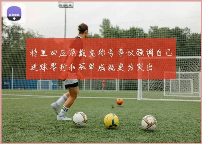 特里回应范戴克称号争议强调自己进球零封和冠军成就更为突出