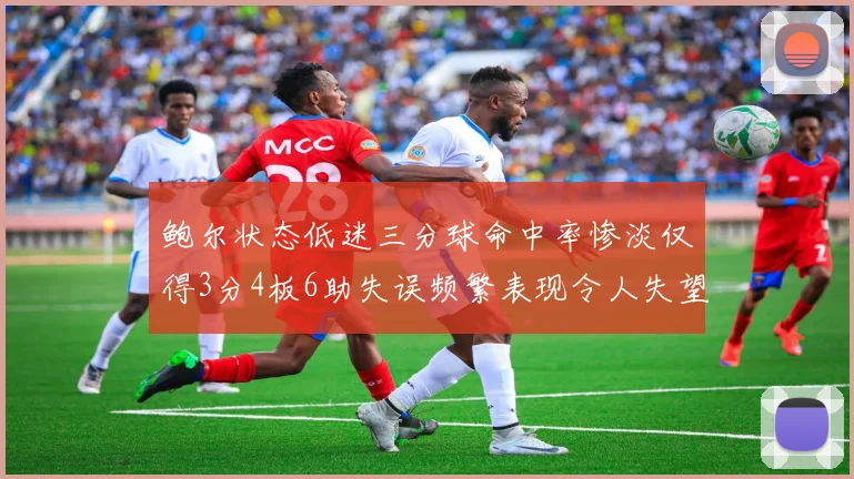 鲍尔状态低迷三分球命中率惨淡仅得3分4板6助失误频繁表现令人失望