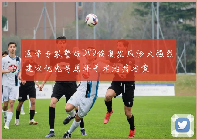 医学专家警告DV9伤复发风险大强烈建议优先考虑非手术治疗方案