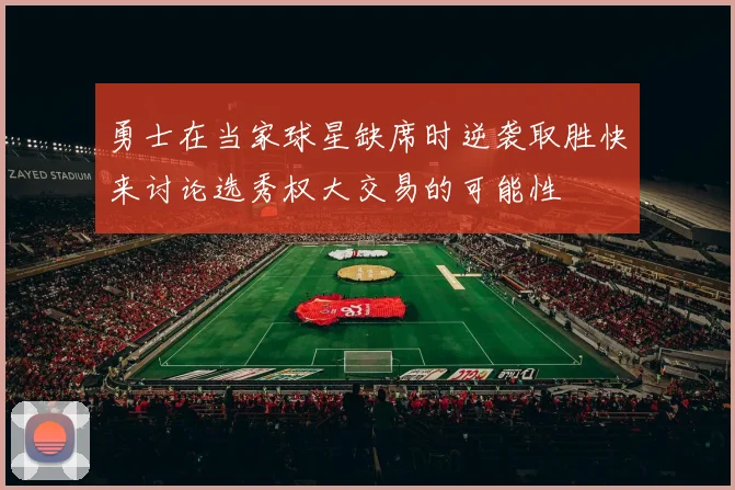 勇士在当家球星缺席时逆袭取胜快来讨论选秀权大交易的可能性