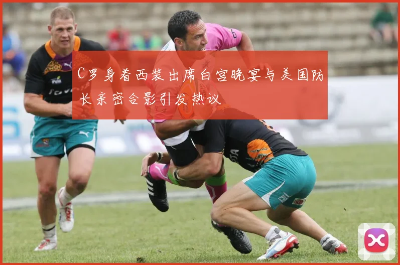 C罗身着西装出席白宫晚宴与美国防长亲密合影引发热议