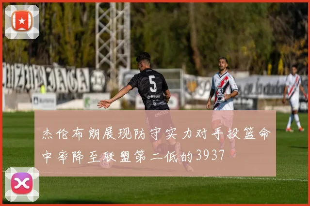 杰伦布朗展现防守实力对手投篮命中率降至联盟第二低的3937