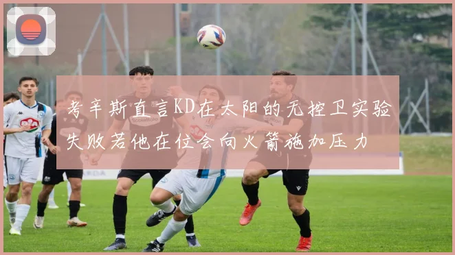 考辛斯直言KD在太阳的无控卫实验失败若他在位会向火箭施加压力