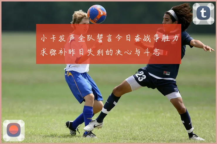 小卡发声全队誓言今日奋战争胜力求弥补昨日失利的决心与斗志