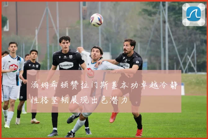 汤姆希顿赞拉门斯基本功卓越冷静性格坚韧展现出色潜力