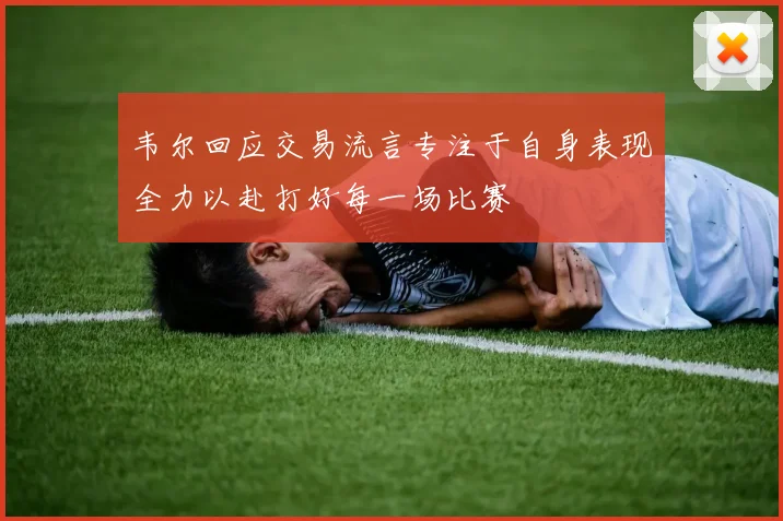 韦尔回应交易流言专注于自身表现全力以赴打好每一场比赛