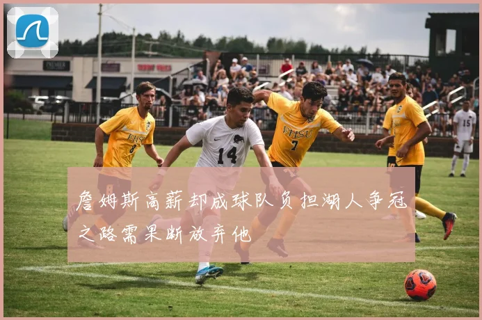 詹姆斯高薪却成球队负担湖人争冠之路需果断放弃他